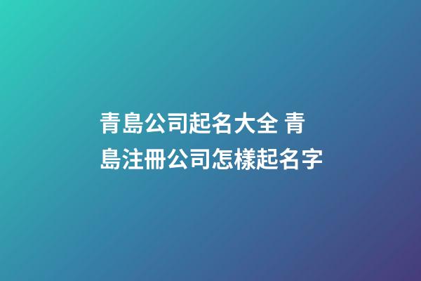 青島公司起名大全 青島注冊公司怎樣起名字-第1張-公司起名-玄機派